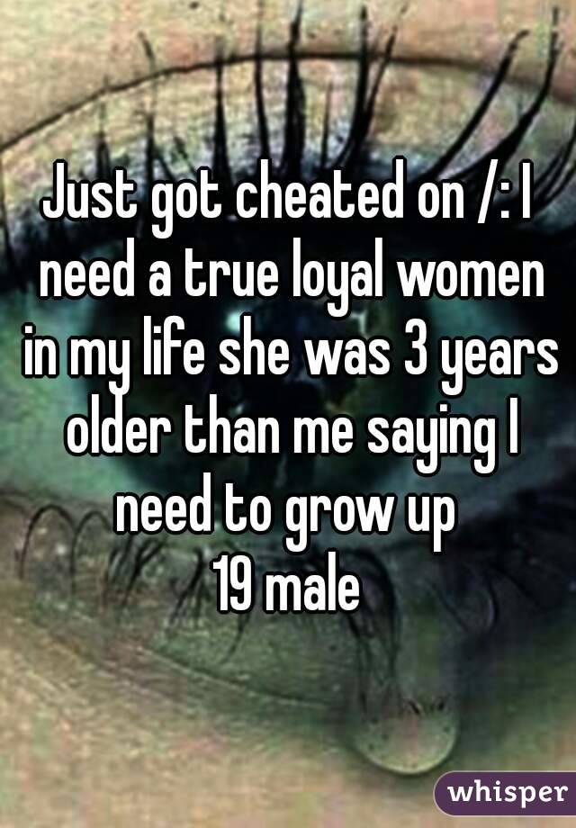 Just got cheated on /: I need a true loyal women in my life she was 3 years older than me saying I need to grow up 
19 male