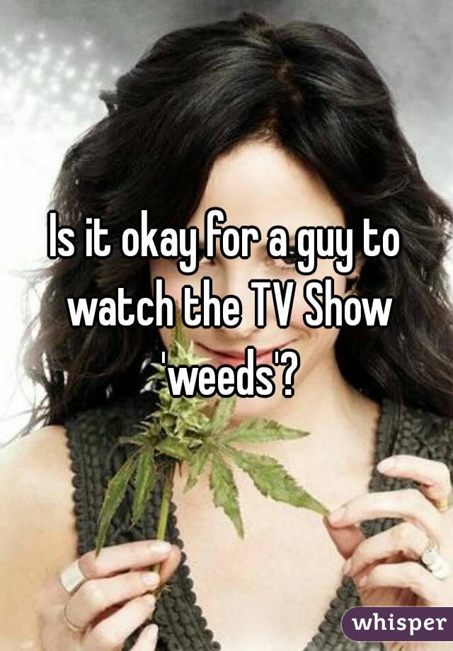 Is it okay for a guy to watch the TV Show 'weeds'?