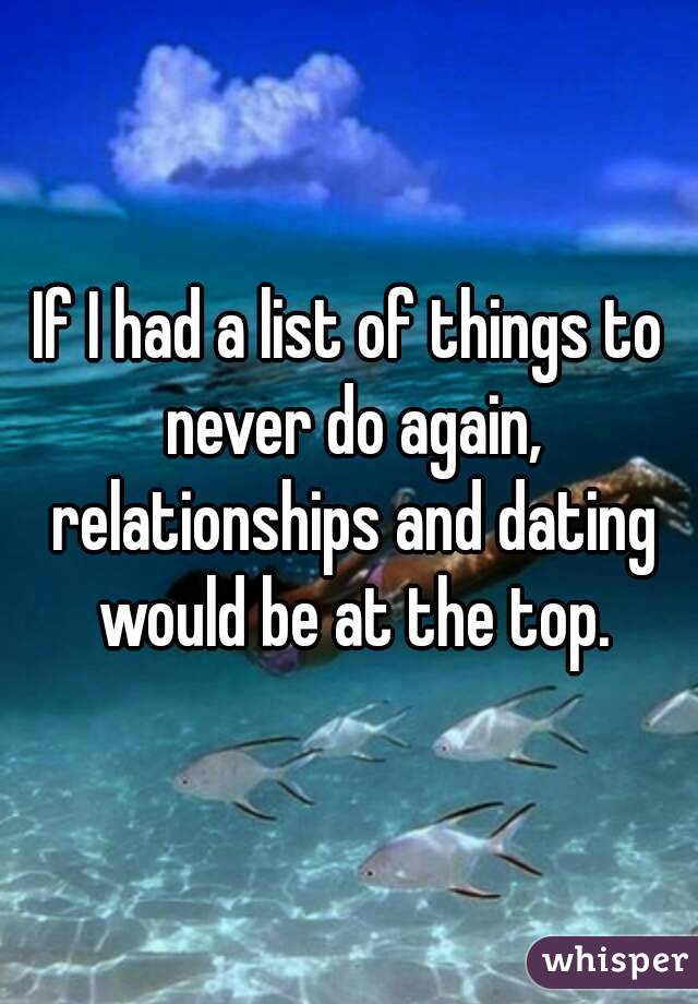 If I had a list of things to never do again, relationships and dating would be at the top.