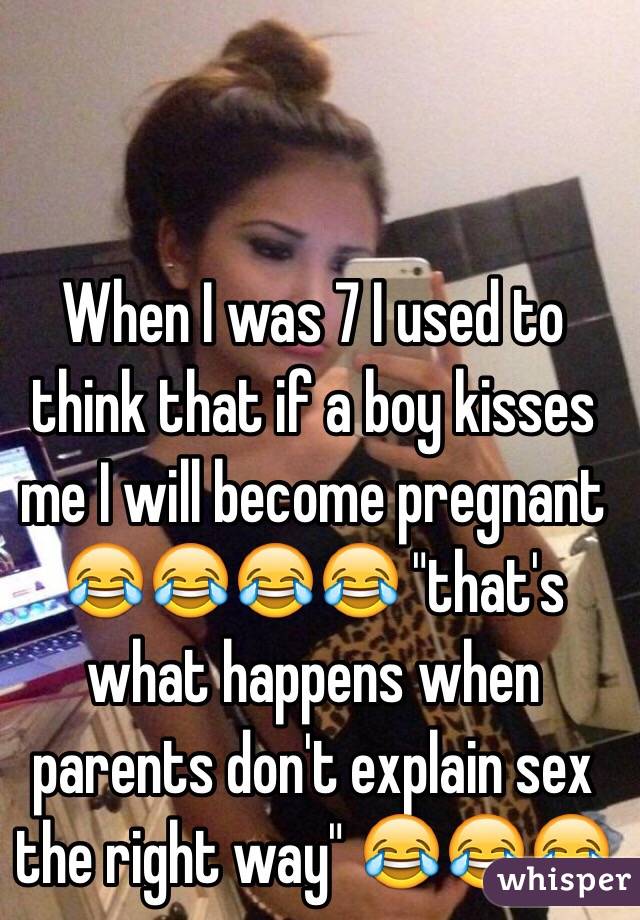 When I was 7 I used to think that if a boy kisses me I will become pregnant 😂😂😂😂 "that's what happens when parents don't explain sex the right way" 😂😂😂