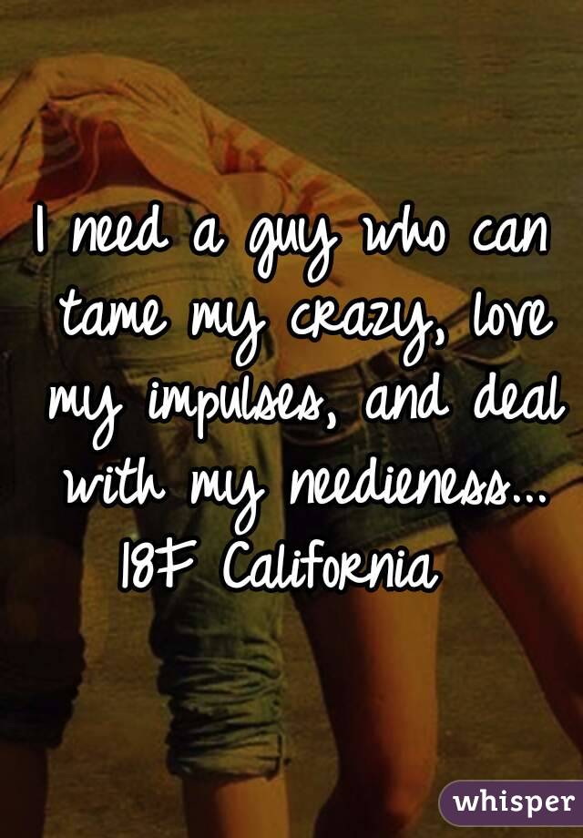 I need a guy who can tame my crazy, love my impulses, and deal with my needieness...
18F California 