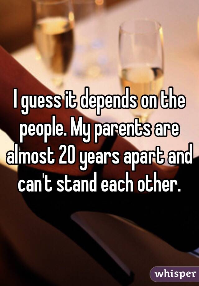 I guess it depends on the people. My parents are almost 20 years apart and can't stand each other. 