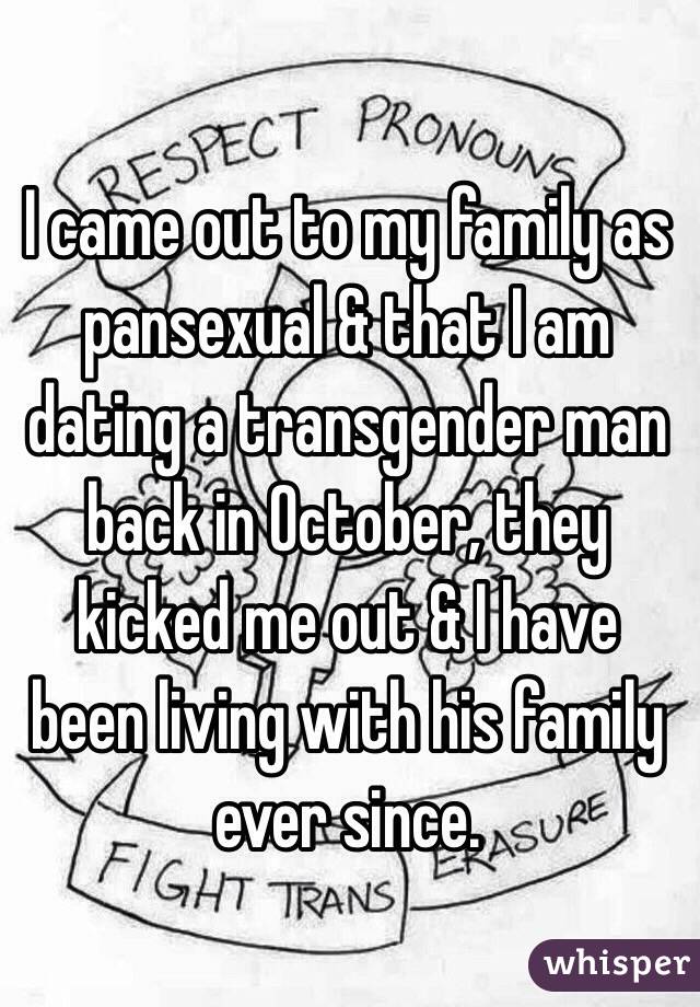 I came out to my family as pansexual & that I am dating a transgender man back in October, they kicked me out & I have been living with his family ever since. 