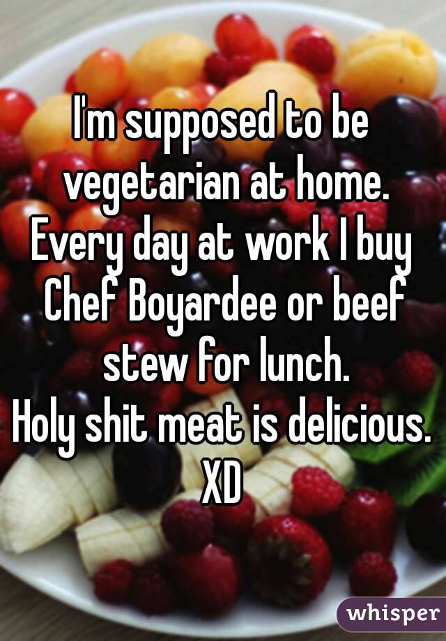 I'm supposed to be vegetarian at home.
Every day at work I buy Chef Boyardee or beef stew for lunch.
Holy shit meat is delicious.
XD