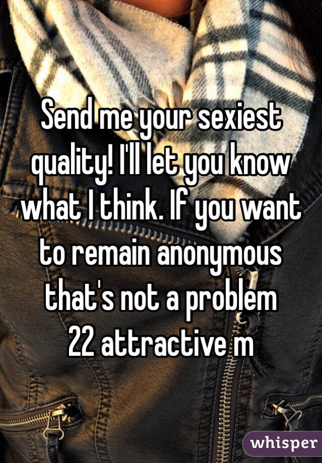 Send me your sexiest quality! I'll let you know what I think. If you want to remain anonymous that's not a problem 
22 attractive m