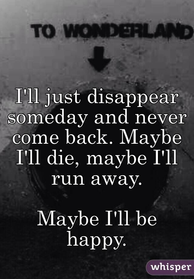 I'll just disappear someday and never come back. Maybe I'll die, maybe I'll run away.

Maybe I'll be happy.