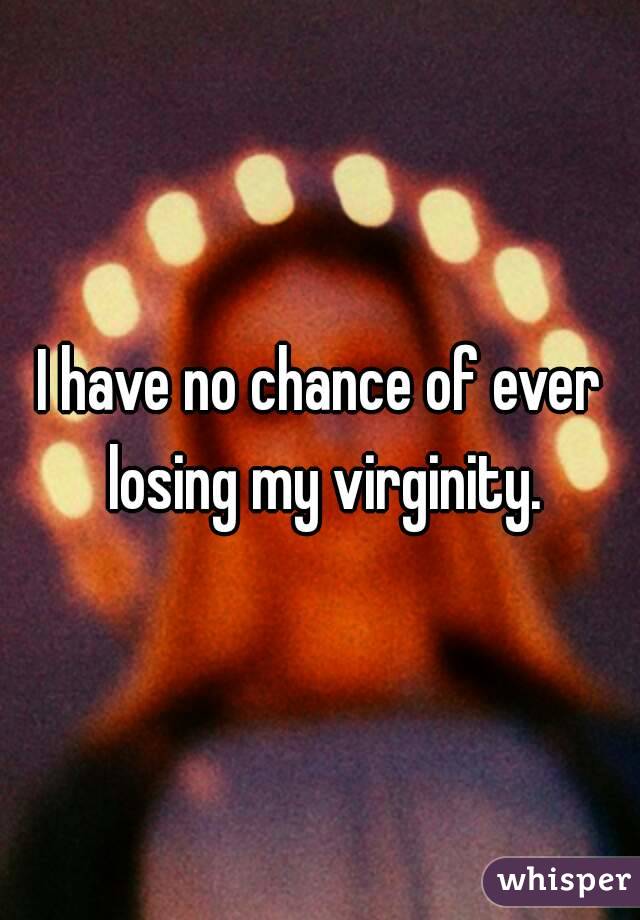 I have no chance of ever losing my virginity.