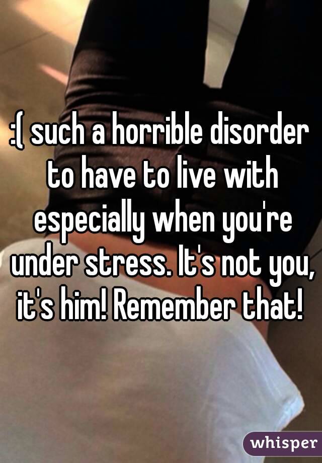 :( such a horrible disorder to have to live with especially when you're under stress. It's not you, it's him! Remember that! 