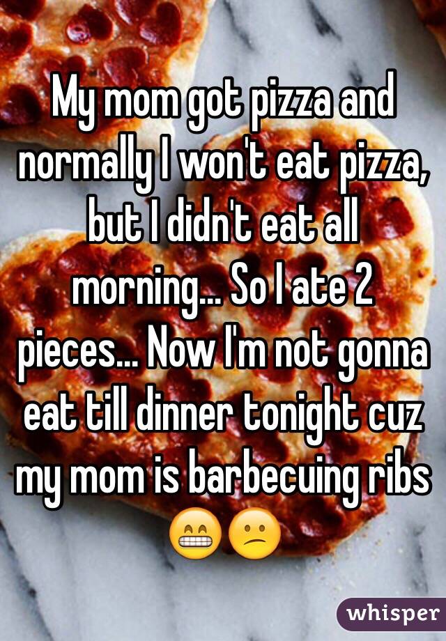 My mom got pizza and normally I won't eat pizza, but I didn't eat all morning... So I ate 2 pieces... Now I'm not gonna eat till dinner tonight cuz my mom is barbecuing ribs 😁😕