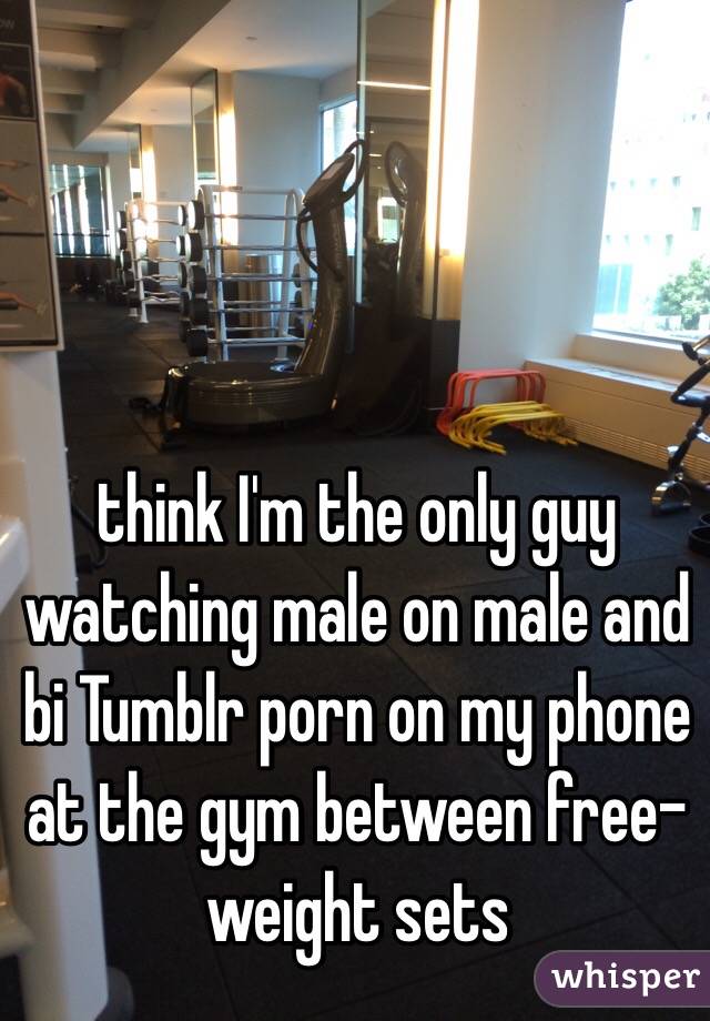 think I'm the only guy watching male on male and bi Tumblr porn on my phone at the gym between free-weight sets 