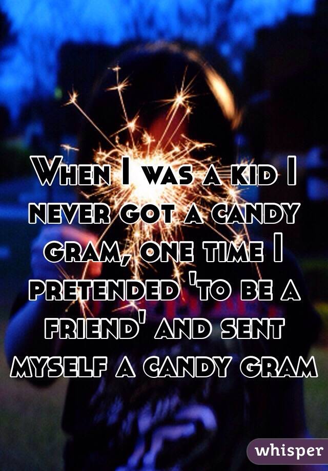 When I was a kid I never got a candy gram, one time I pretended 'to be a friend' and sent myself a candy gram 