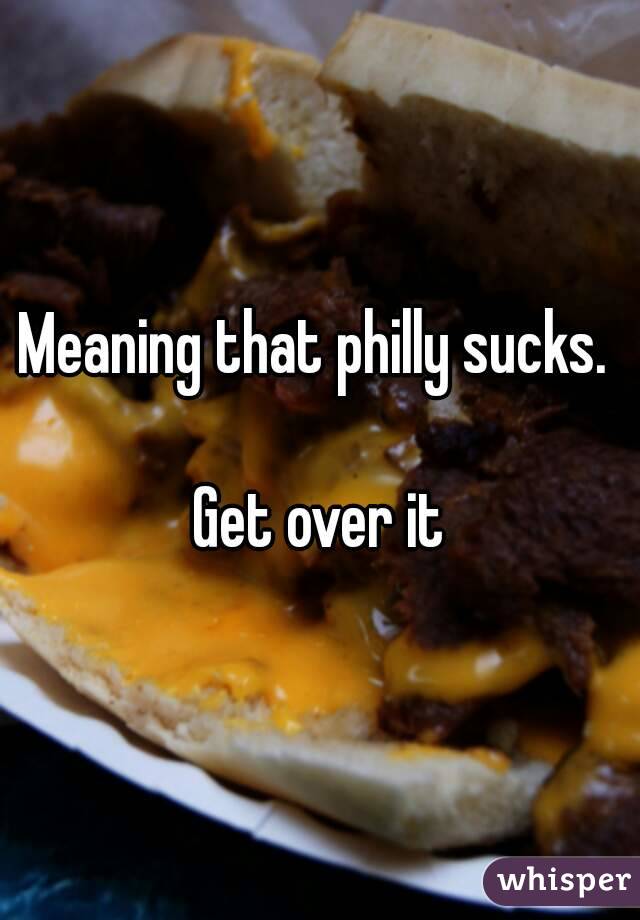 Meaning that philly sucks. 

Get over it