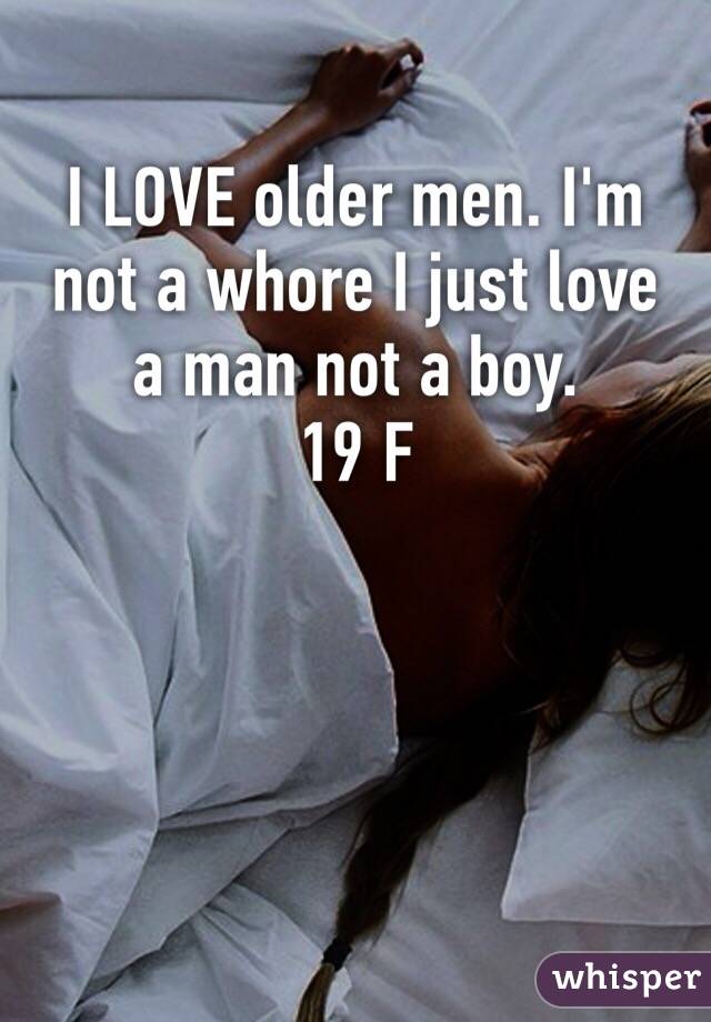 I LOVE older men. I'm not a whore I just love a man not a boy.
19 F