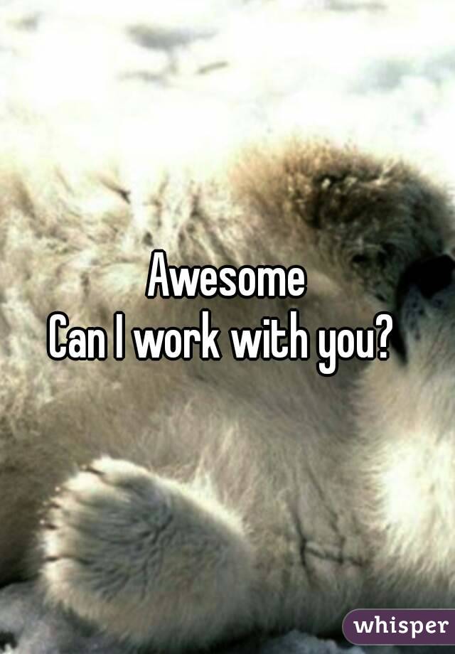 Awesome
Can I work with you? 