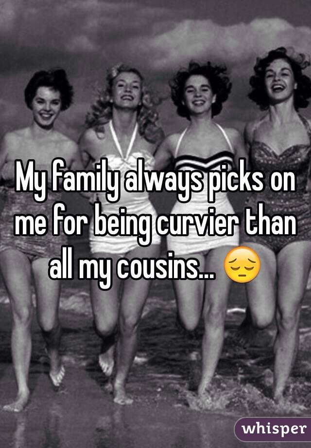 My family always picks on me for being curvier than all my cousins... 😔