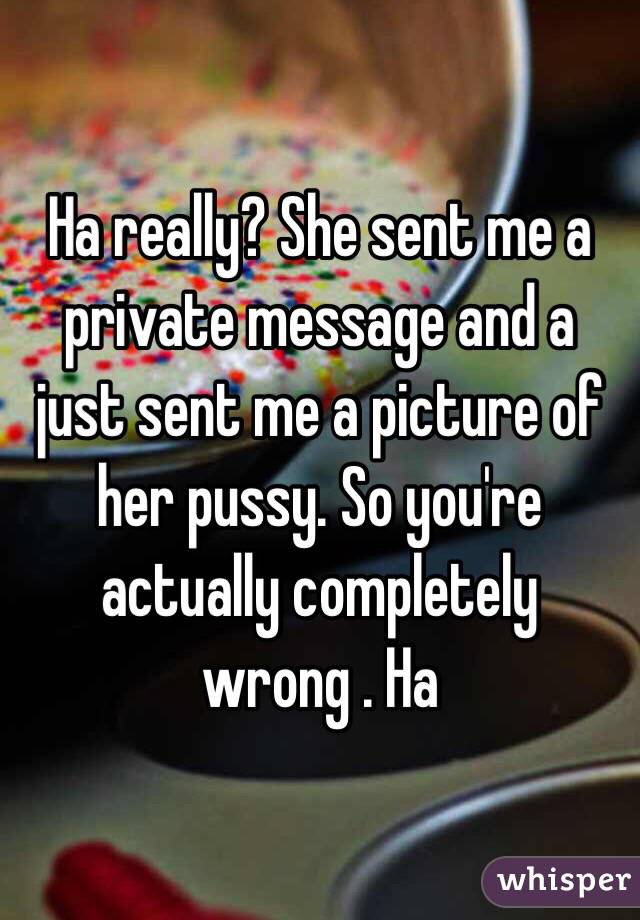 Ha really? She sent me a private message and a just sent me a picture of her pussy. So you're actually completely wrong . Ha