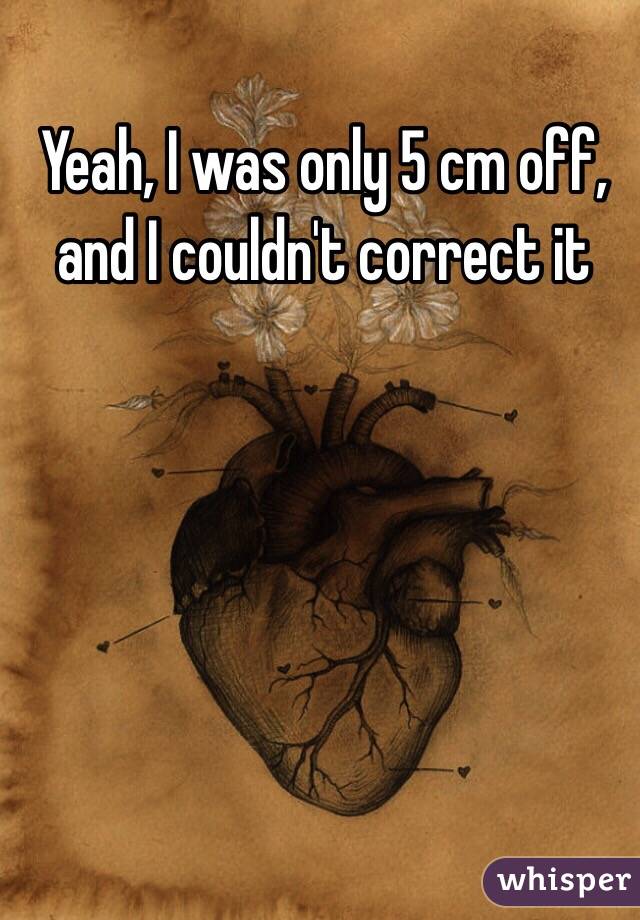 Yeah, I was only 5 cm off, and I couldn't correct it