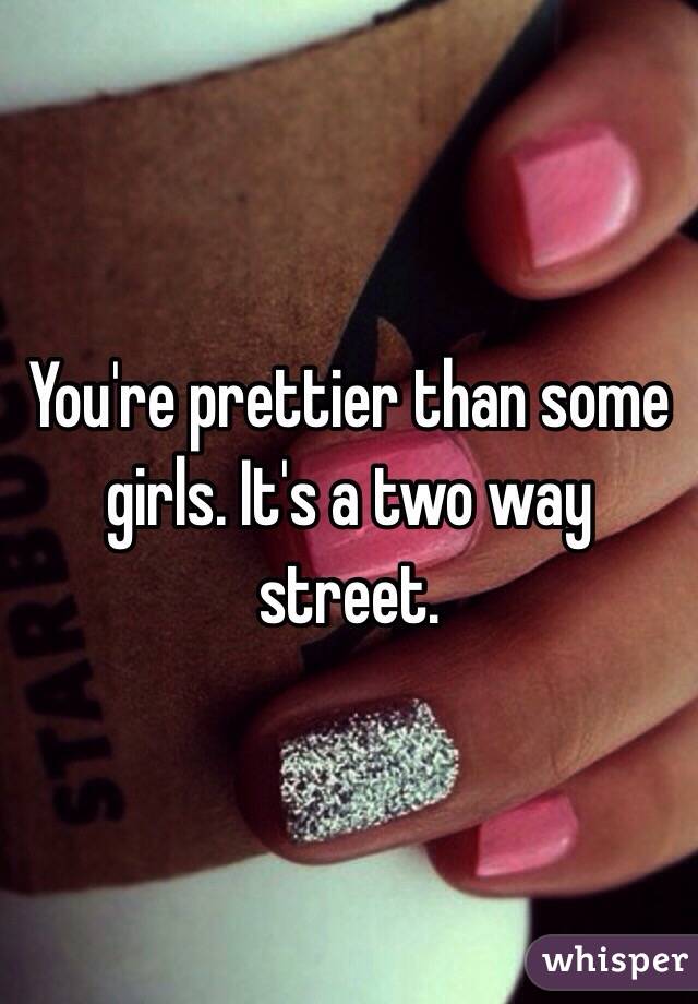 You're prettier than some girls. It's a two way street. 