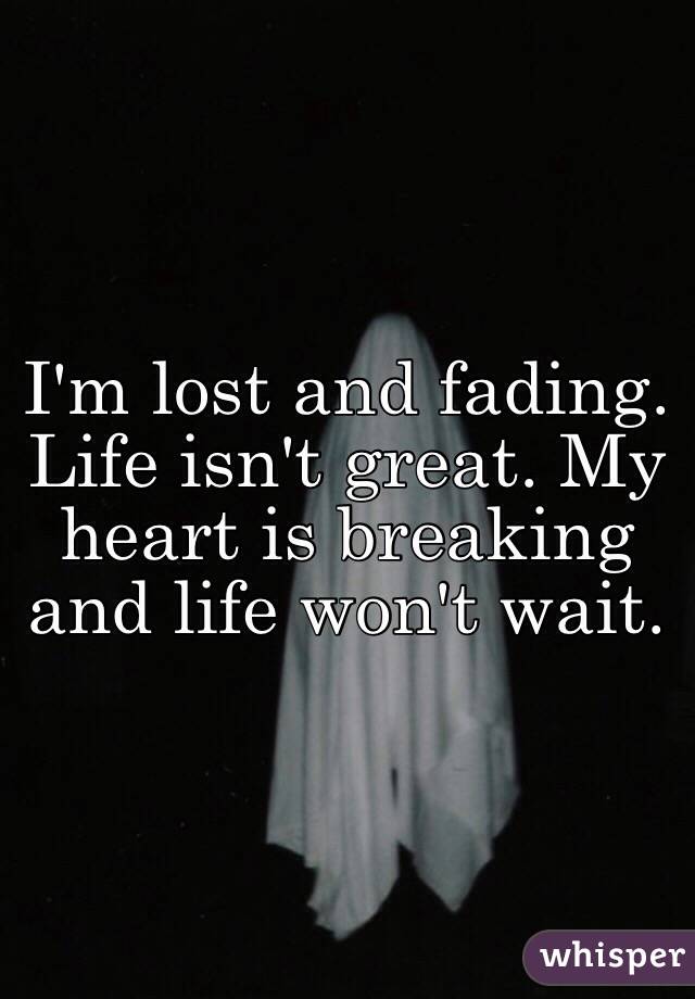 I'm lost and fading. Life isn't great. My heart is breaking and life won't wait.