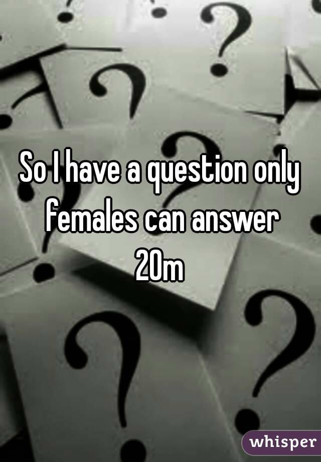 So I have a question only females can answer
20m