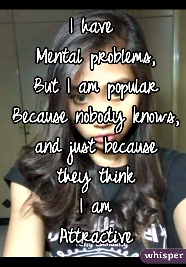 I have 
Mental problems,
But I am popular
Because nobody knows,
and just because
they think
I am
Attractive