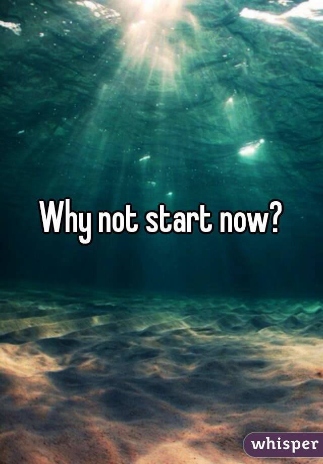 Why not start now?