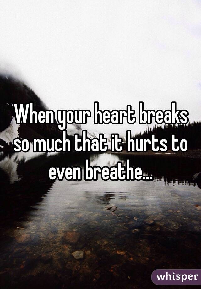 When your heart breaks so much that it hurts to even breathe...