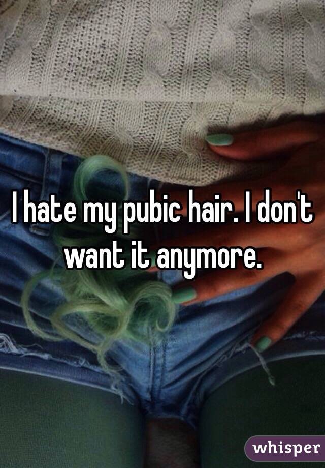 I hate my pubic hair. I don't want it anymore.