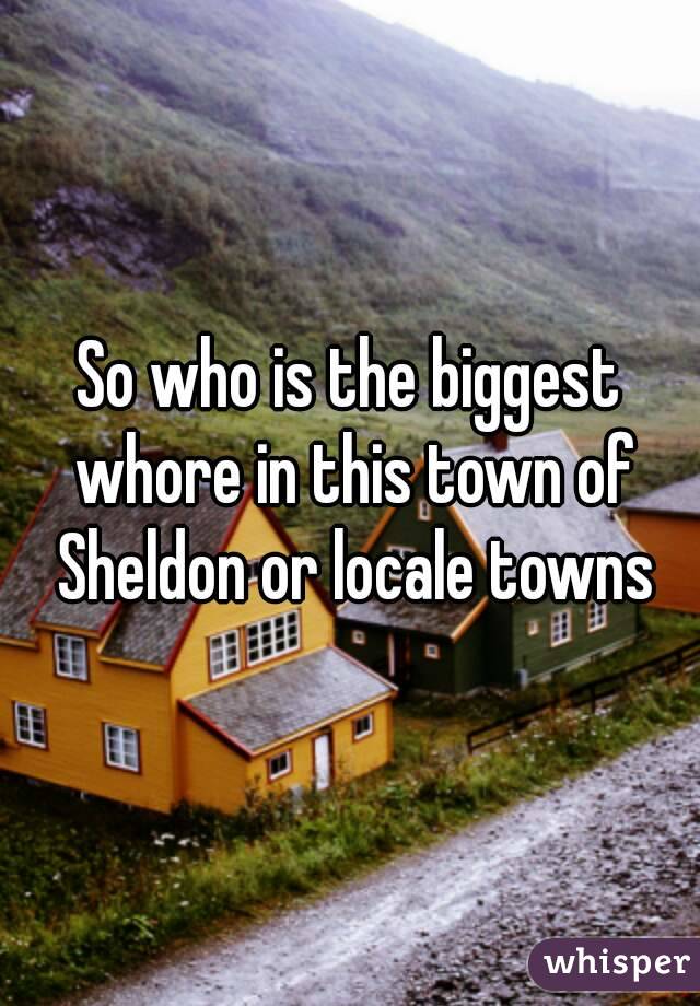 So who is the biggest whore in this town of Sheldon or locale towns