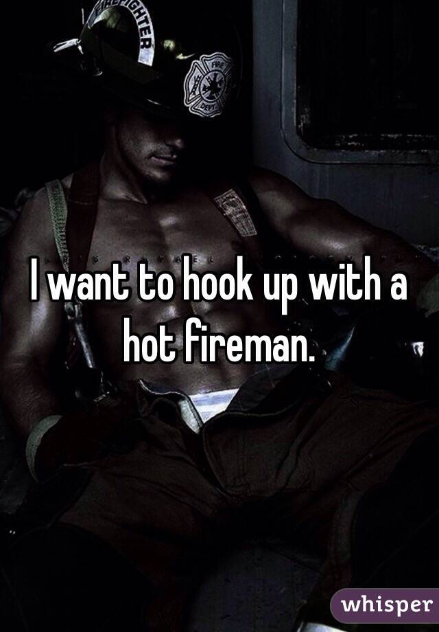 I want to hook up with a hot fireman. 