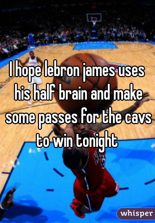 I hope lebron james uses his half brain and make some passes for the cavs to win tonight 