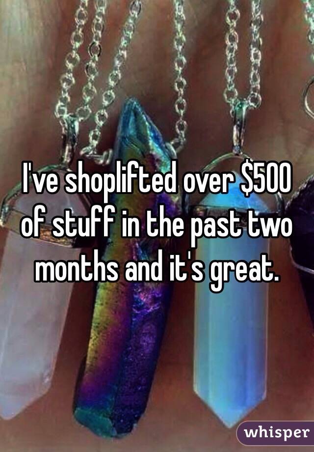 I've shoplifted over $500 of stuff in the past two months and it's great.