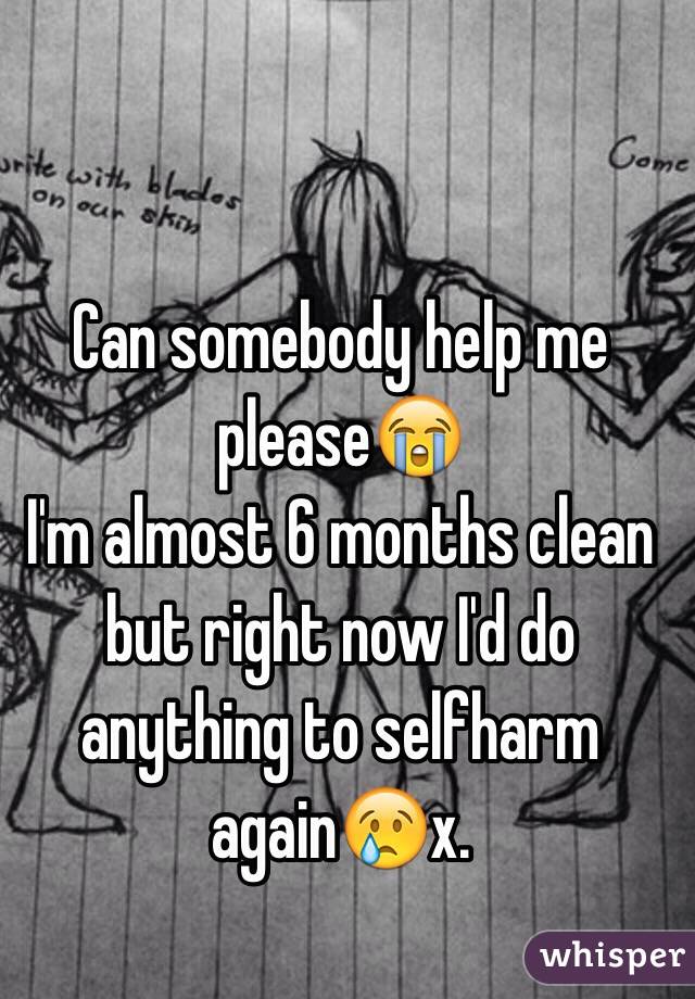 Can somebody help me please😭
I'm almost 6 months clean but right now I'd do anything to selfharm again😢x.