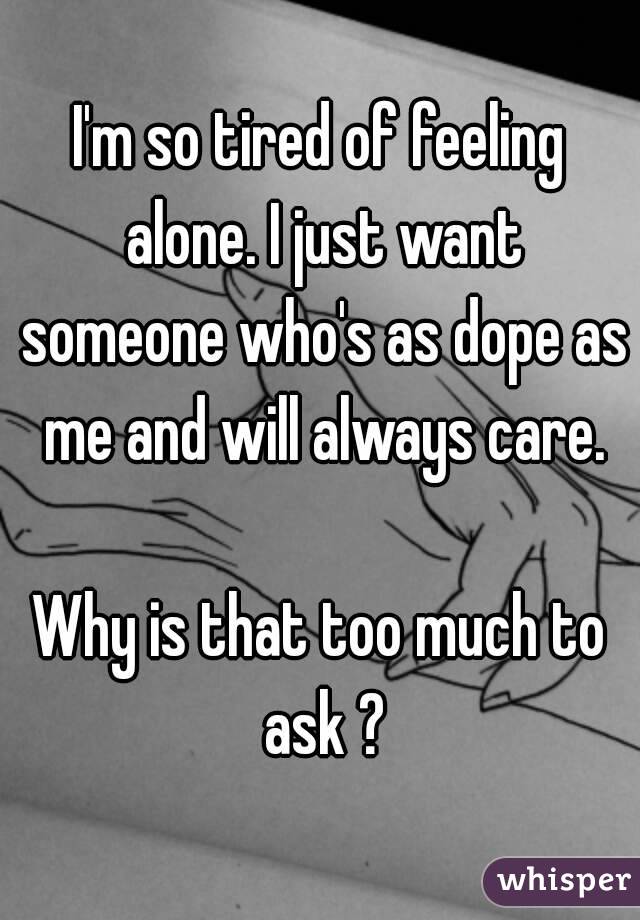 I'm so tired of feeling alone. I just want someone who's as dope as me and will always care.

Why is that too much to ask ?