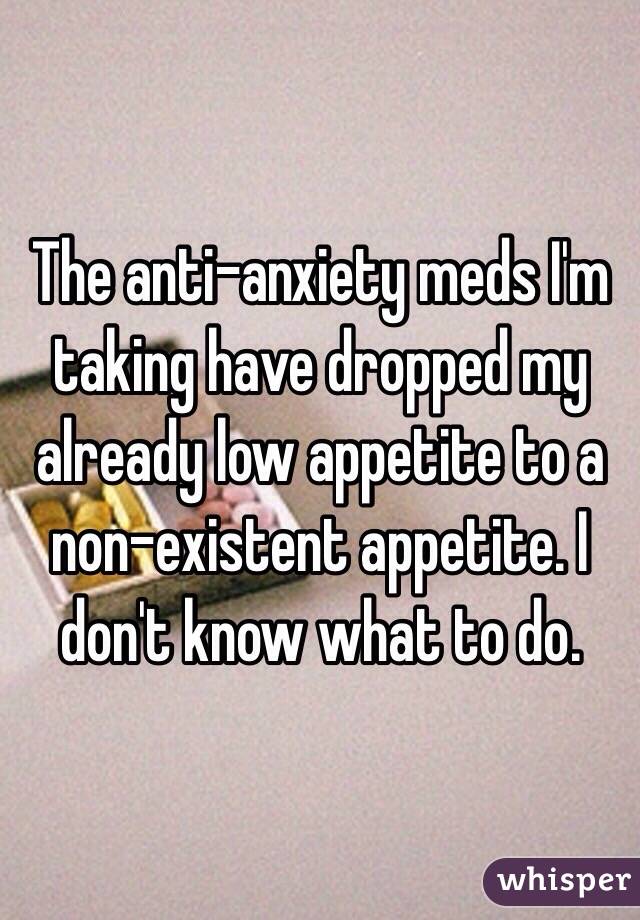 The anti-anxiety meds I'm taking have dropped my already low appetite to a non-existent appetite. I don't know what to do. 