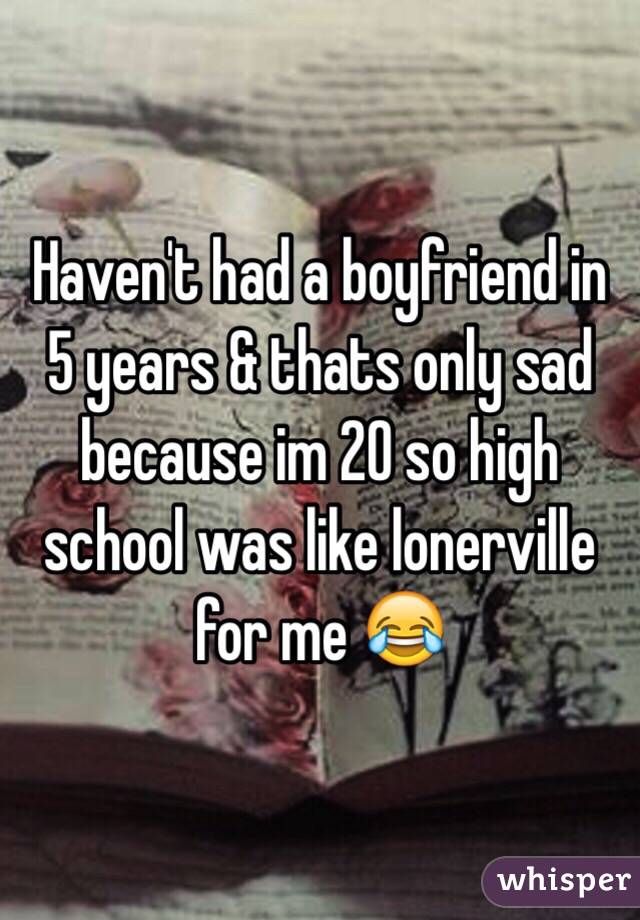 Haven't had a boyfriend in 5 years & thats only sad because im 20 so high school was like lonerville for me 😂