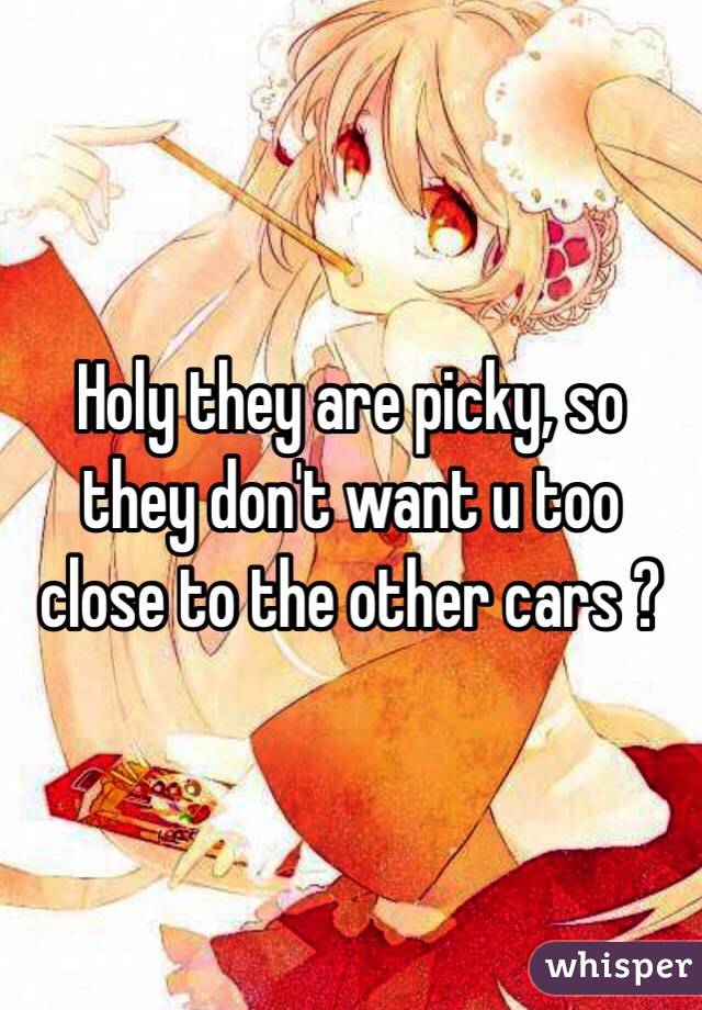 Holy they are picky, so they don't want u too close to the other cars ? 