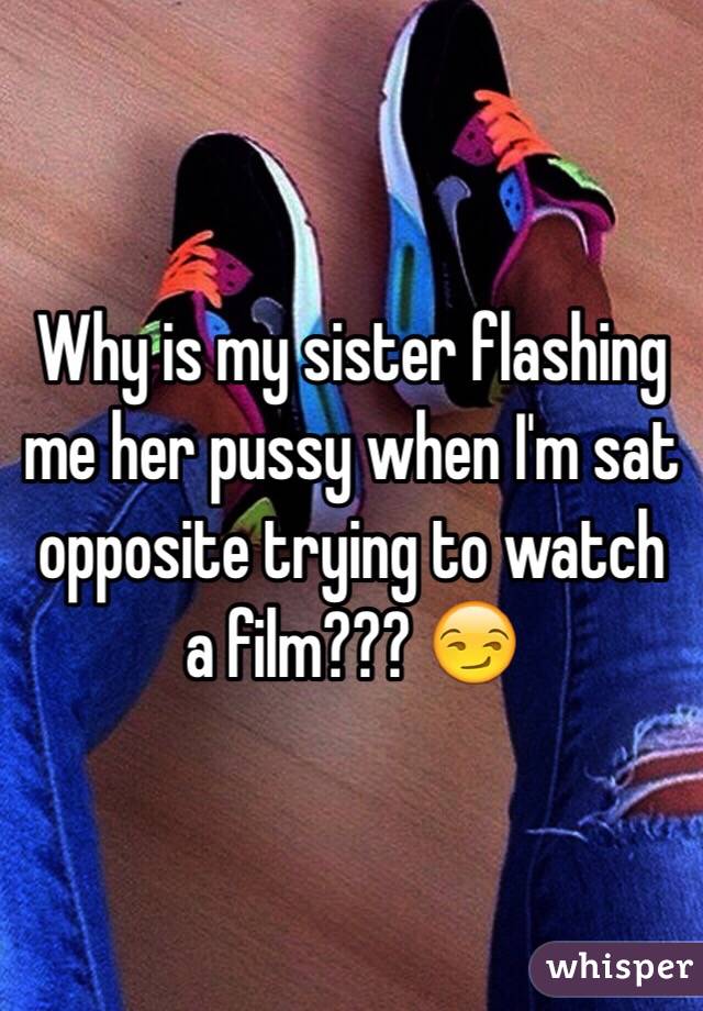 Why is my sister flashing me her pussy when I'm sat opposite trying to watch a film??? 😏