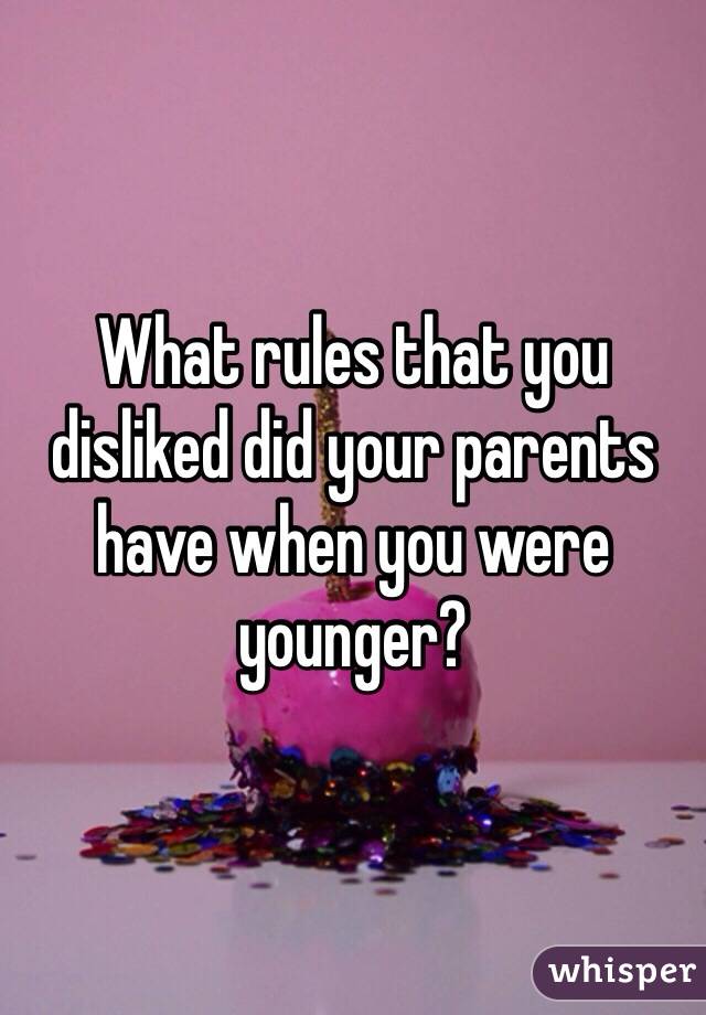 What rules that you disliked did your parents have when you were younger?