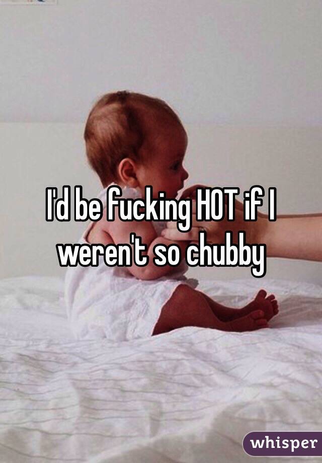 I'd be fucking HOT if I weren't so chubby 