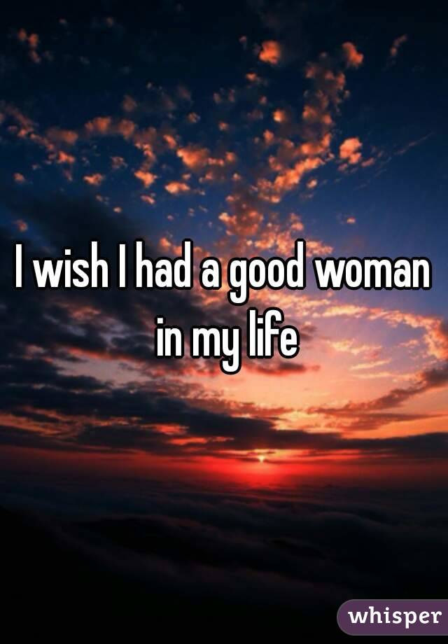 I wish I had a good woman in my life