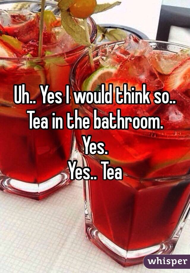 Uh.. Yes I would think so.. 
Tea in the bathroom. 
Yes.
Yes.. Tea