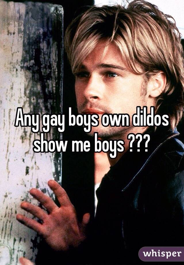 Any gay boys own dildos show me boys ???