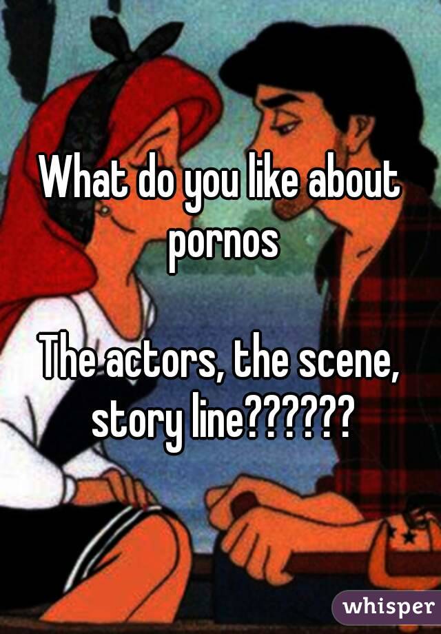 What do you like about pornos

The actors, the scene, story line??????