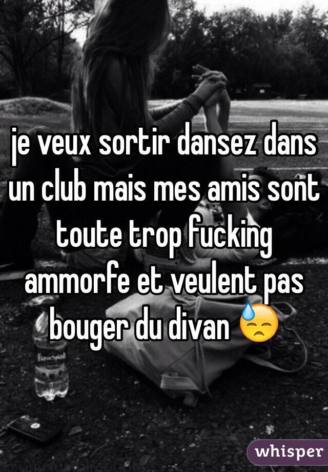 je veux sortir dansez dans un club mais mes amis sont toute trop fucking ammorfe et veulent pas bouger du divan 😓