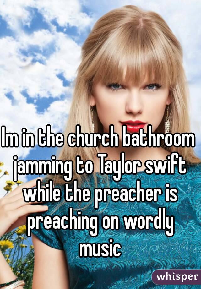 Im in the church bathroom jamming to Taylor swift while the preacher is preaching on wordly music