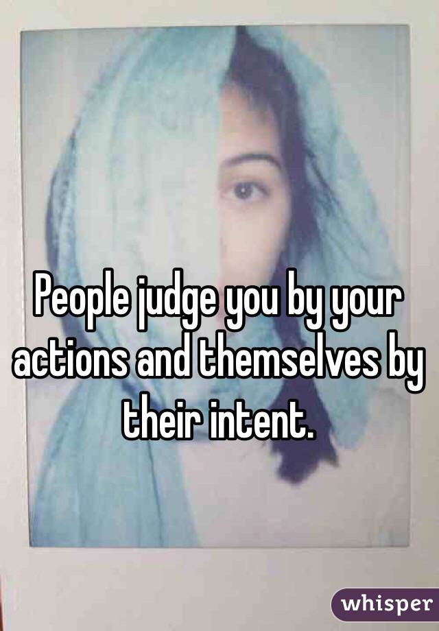 People judge you by your actions and themselves by their intent.