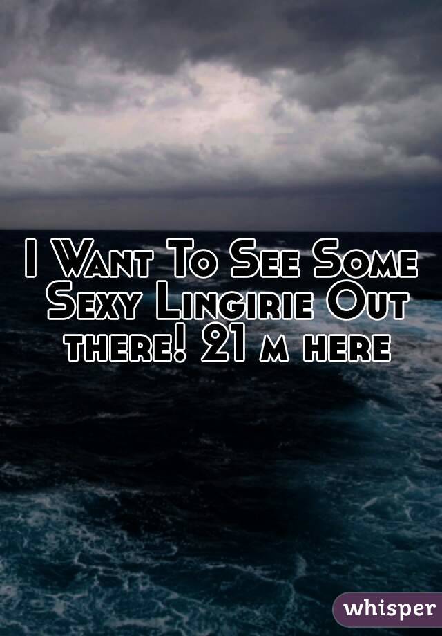 I Want To See Some Sexy Lingirie Out there! 21 m here