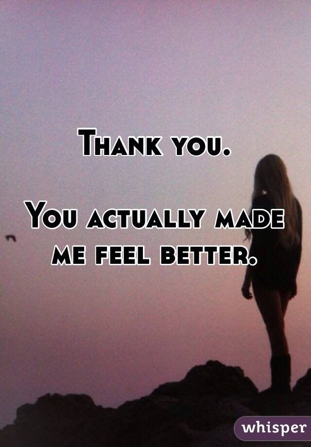 Thank you. 

You actually made me feel better.