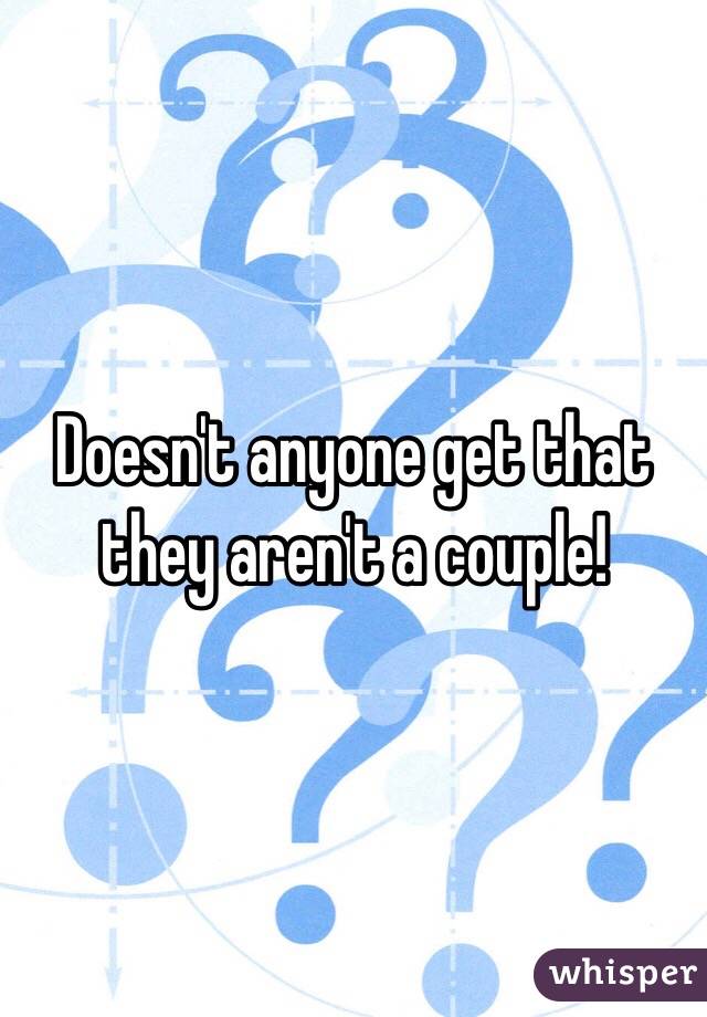 Doesn't anyone get that they aren't a couple!